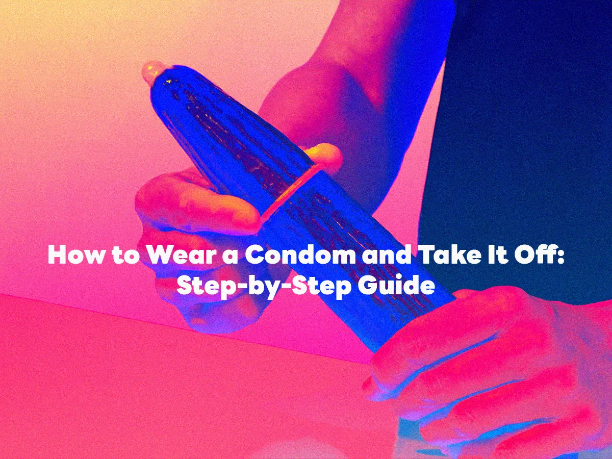 How to Wear a Condom and Take It Off: Step-by-Step Guide